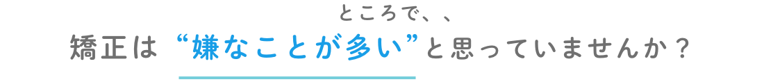 矯正は嫌なことが多いと思っていませんか?