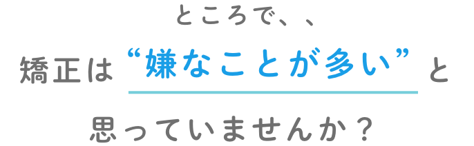 矯正は嫌なことが多いと思っていませんか?