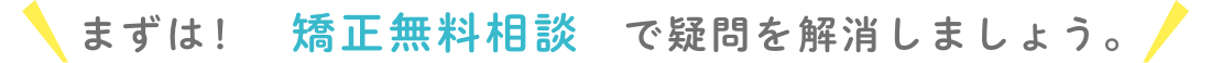 まずは矯正無料相談で疑問を解消しましょう